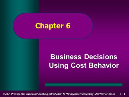 ©2004 Prentice Hall Business Publishing Introduction to Management Accounting, 2/e Werner/Jones6 - 1 Chapter 6 Business Decisions Using Cost Behavior.