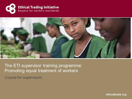 Ethicaltrade.org The ETI supervisor training programme: Promoting equal treatment of workers Course for supervisors.