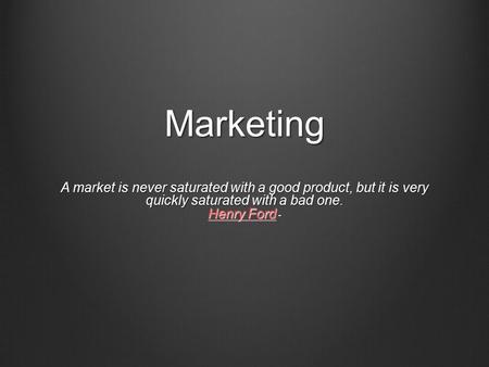 Marketing A market is never saturated with a good product, but it is very quickly saturated with a bad one. Henry Ford - Henry Ford Henry Ford.