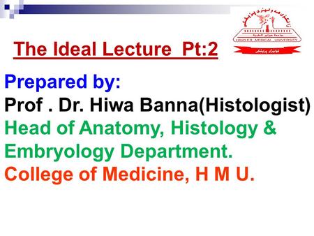 Prepared by: Prof. Dr. Hiwa Banna(Histologist) Head of Anatomy, Histology & Embryology Department. College of Medicine, H M U. The Ideal Lecture Pt:2.