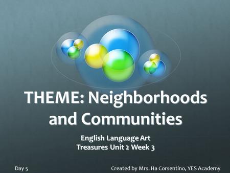 THEME: Neighborhoods and Communities English Language Art Treasures Unit 2 Week 3 Created by Mrs. Ha Corsentino, YES AcademyDay 5.