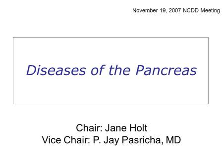 Diseases of the Pancreas November 19, 2007 NCDD Meeting Chair: Jane Holt Vice Chair: P. Jay Pasricha, MD.