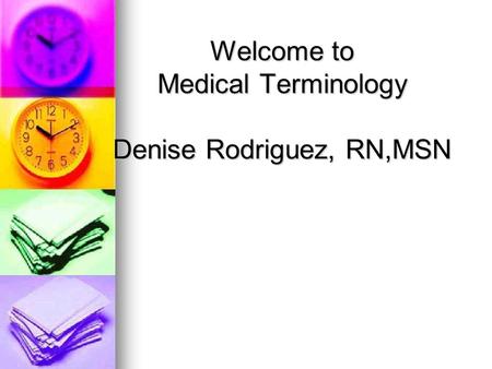Welcome to Medical Terminology Denise Rodriguez, RN,MSN.