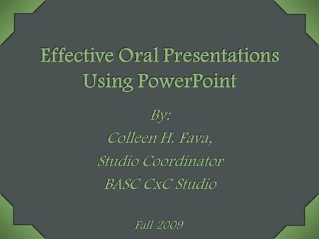 Effective Oral Presentations Using PowerPoint By: Colleen H. Fava, Studio Coordinator BASC CxC Studio Fall 2009.