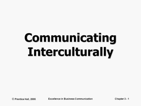 © Prentice Hall, 2005 Excellence in Business CommunicationChapter 3 - 1 Communicating Interculturally.