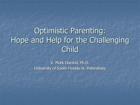Optimistic Parenting: Hope and Help for the Challenging Child V. Mark Durand, Ph.D. University of South Florida St. Petersburg.