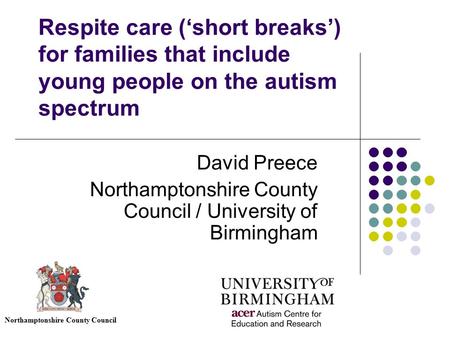 Respite care (‘short breaks’) for families that include young people on the autism spectrum David Preece Northamptonshire County Council / University of.