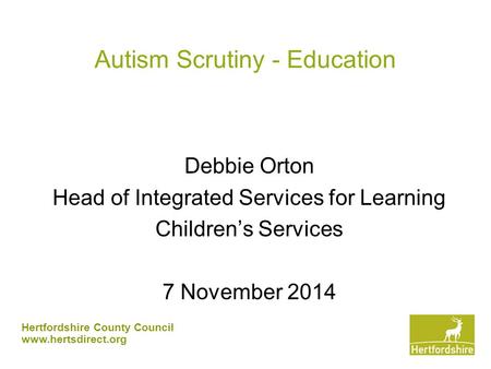 Hertfordshire County Council www.hertsdirect.org Autism Scrutiny - Education Debbie Orton Head of Integrated Services for Learning Children’s Services.