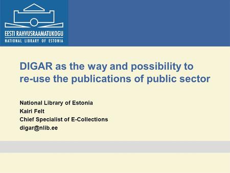DIGAR as the way and possibility to re-use the publications of public sector National Library of Estonia Kairi Felt Chief Specialist of E-Collections