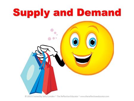 Supply and Demand © 2013 Created by Sally Camden ~ The Reflective Educator ~ www.thereflectiveeducator.com.