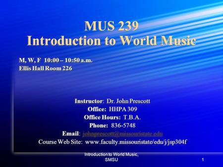 Introduction to World Music, SMSU1 MUS 239 Introduction to World Music M, W, F 10:00 – 10:50 a.m. Ellis Hall Room 226 Instructor: Dr. John Prescott Office: