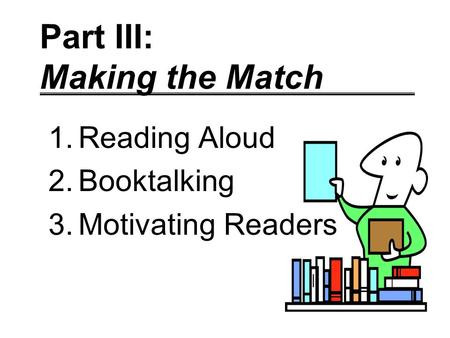 Part III: Making the Match 1.Reading Aloud 2.Booktalking 3.Motivating Readers.