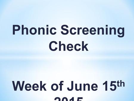 Phonic Screening Check Week of June 15 th 2015. What is the phonics screening check? It is a quick and easy check of your child’s phonics knowledge. Your.
