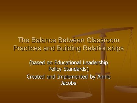 (based on Educational Leadership Policy Standards) Created and Implemented by Annie Jacobs The Balance Between Classroom Practices and Building Relationships.