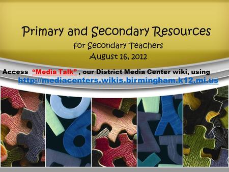 Primary and Secondary Resources for Secondary Teachers August 16, 2012 Access “Media Talk”, our District Media Center wiki, using