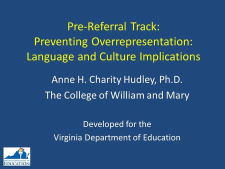 Pre-Referral Track: Preventing Overrepresentation: Language and Culture Implications Anne H. Charity Hudley, Ph.D. The College of William and Mary Developed.