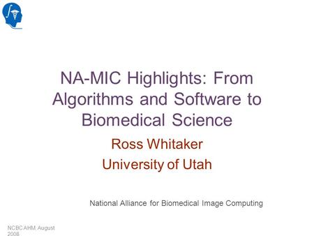 NCBC AHM, August 2008 NA-MIC Highlights: From Algorithms and Software to Biomedical Science Ross Whitaker University of Utah National Alliance for Biomedical.