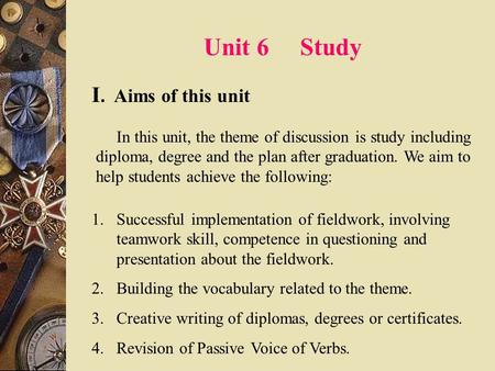Unit 6 Study I. Aims of this unit In this unit, the theme of discussion is study including diploma, degree and the plan after graduation. We aim to help.