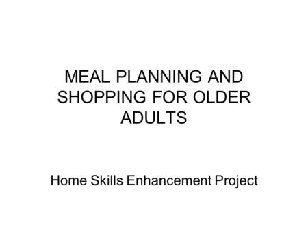 MEAL PLANNING AND SHOPPING FOR OLDER ADULTS Home Skills Enhancement Project.