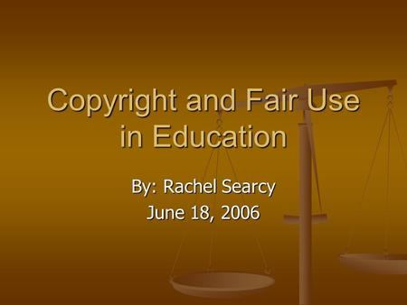 Copyright and Fair Use in Education By: Rachel Searcy June 18, 2006.