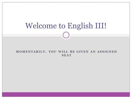 MOMENTARILY, YOU WILL BE GIVEN AN ASSIGNED SEAT Welcome to English III!