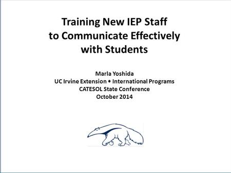 Training New IEP Staff to Communicate Effectively with Students Marla Yoshida UC Irvine Extension International Programs CATESOL State Conference October.