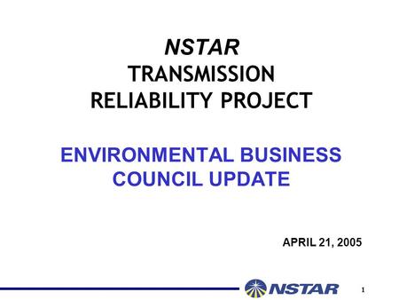 1 NSTAR TRANSMISSION RELIABILITY PROJECT ENVIRONMENTAL BUSINESS COUNCIL UPDATE APRIL 21, 2005.