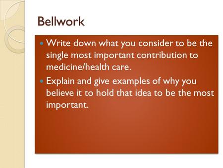 Bellwork Write down what you consider to be the single most important contribution to medicine/health care. Explain and give examples of why you believe.