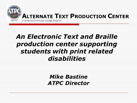 A LTERNATE T EXT P RODUCTION C ENTER A California Community College Program Mike Bastine ATPC Director An Electronic Text and Braille production center.