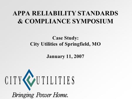 APPA RELIABILITY STANDARDS & COMPLIANCE SYMPOSIUM Case Study: City Utilities of Springfield, MO January 11, 2007.