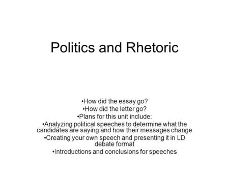 Politics and Rhetoric How did the essay go? How did the letter go? Plans for this unit include: Analyzing political speeches to determine what the candidates.