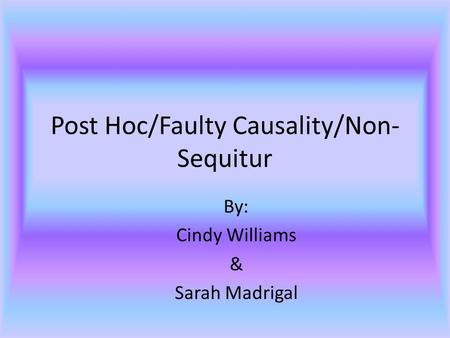 Post Hoc/Faulty Causality/Non- Sequitur By: Cindy Williams & Sarah Madrigal.