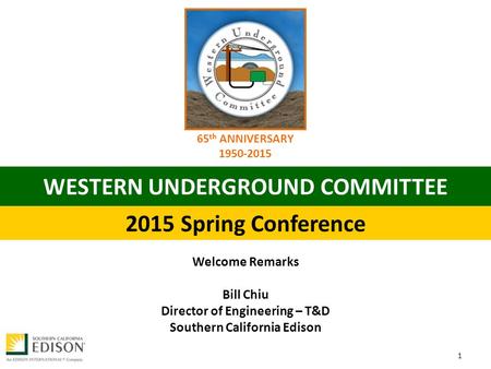 WESTERN UNDERGROUND COMMITTEE 2015 Spring Conference 65 th ANNIVERSARY 1950‐2015 Welcome Remarks Bill Chiu Director of Engineering – T&D Southern California.