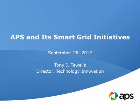 APS and Its Smart Grid Initiatives September 26, 2012 Tony J. Tewelis Director, Technology Innovation.
