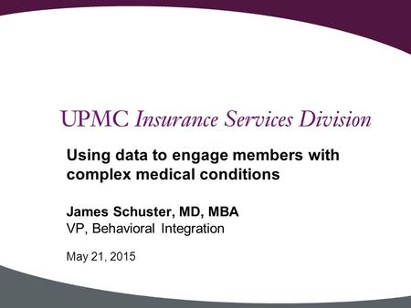 James Schuster, MD, MBA VP, Behavioral Integration May 21, 2015 Using data to engage members with complex medical conditions.