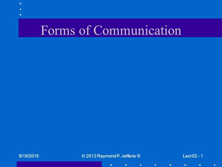 9/18/2015© 2012 Raymond P. Jefferis IIILect 02 - 1 Forms of Communication.