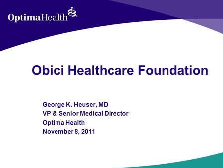 Obici Healthcare Foundation George K. Heuser, MD VP & Senior Medical Director Optima Health November 8, 2011.