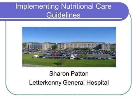 Implementing Nutritional Care Guidelines Sharon Patton Letterkenny General Hospital.