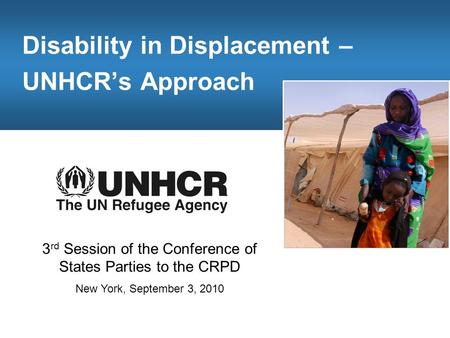 Disability in Displacement – UNHCR’s Approach 3 rd Session of the Conference of States Parties to the CRPD New York, September 3, 2010.