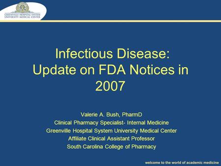 Infectious Disease: Update on FDA Notices in 2007 Valerie A. Bush, PharmD Clinical Pharmacy Specialist- Internal Medicine Greenville Hospital System University.