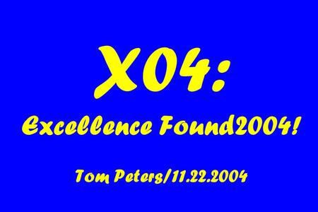 X04: Excellence Found2004! Tom Peters/11.22.2004.