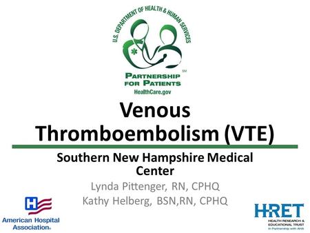 Venous Thromboembolism (VTE) Southern New Hampshire Medical Center Lynda Pittenger, RN, CPHQ Kathy Helberg, BSN,RN, CPHQ.