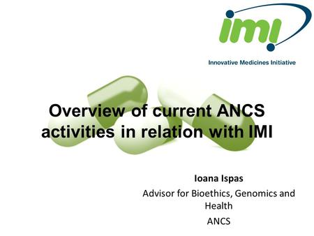 Overview of current ANCS activities in relation with IMI Ioana Ispas Advisor for Bioethics, Genomics and Health ANCS.