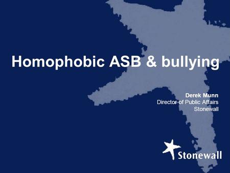 Homophobic ASB & bullying Derek Munn Director of Public Affairs Stonewall.