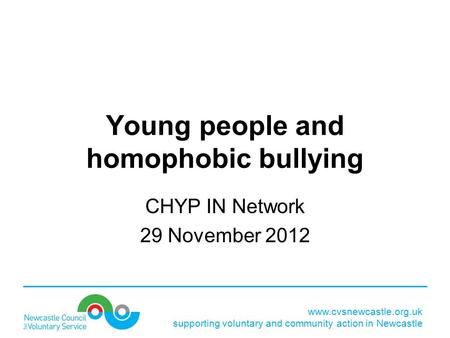 Www.cvsnewcastle.org.uk supporting voluntary and community action in Newcastle Young people and homophobic bullying CHYP IN Network 29 November 2012.