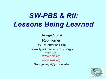 SW-PBS & RtI: Lessons Being Learned George Sugai Rob Horner OSEP Center on PBIS University of Connecticut & Oregon August 1, 2007 www.pbis.org www.swis.org.