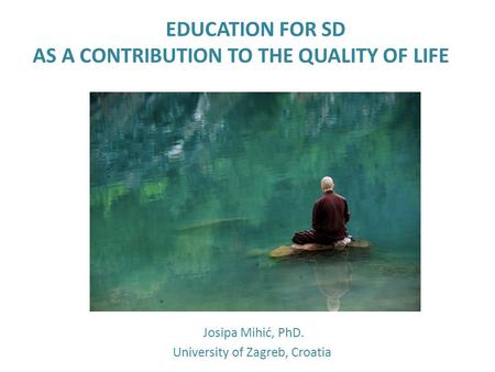 EDUCATION FOR SD AS A CONTRIBUTION TO THE QUALITY OF LIFE Josipa Mihić, PhD. University of Zagreb, Croatia.
