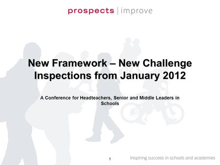 New Framework – New Challenge Inspections from January 2012 A Conference for Headteachers, Senior and Middle Leaders in Schools 1.