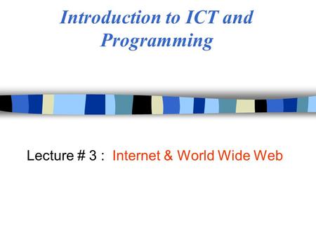 Introduction to ICT and Programming Lecture # 3 : Internet & World Wide Web.