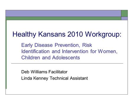 Healthy Kansans 2010 Workgroup: Early Disease Prevention, Risk Identification and Intervention for Women, Children and Adolescents Deb Williams Facilitator.